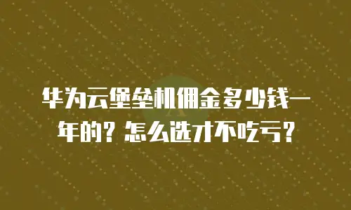 华为云堡垒机佣金多少钱一年的？怎么选才不吃亏？