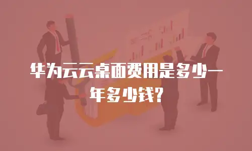 华为云云桌面费用是多少一年多少钱？