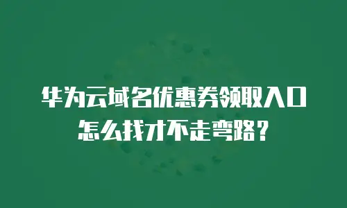 华为云域名优惠券领取入口怎么找才不走弯路？