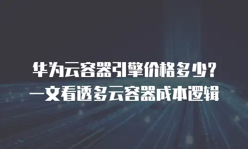 华为云容器引擎价格多少？一文看透多云容器成本逻辑