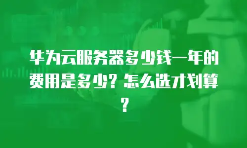 华为云服务器多少钱一年的费用是多少？怎么选才划算？