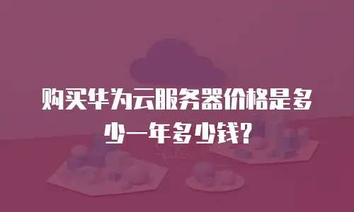 购买华为云服务器价格是多少一年多少钱？