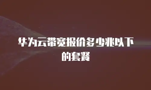 华为云带宽报价多少兆以下的套餐