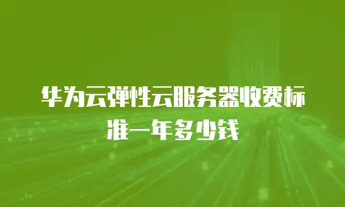 华为云弹性云服务器收费标准一年多少钱