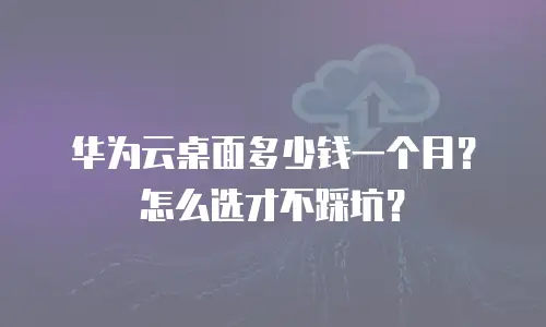 华为云桌面多少钱一个月？怎么选才不踩坑？