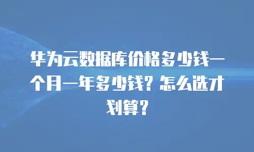 华为云数据库价格多少钱一个月一年多少钱？怎么选才划算？