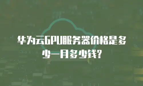 华为云GPU服务器价格是多少一月多少钱？