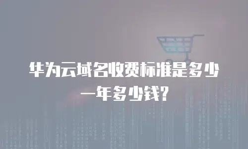 华为云域名收费标准是多少一年多少钱？