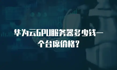 华为云GPU服务器多少钱一个台席价格？