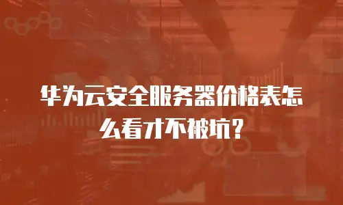 华为云安全服务器价格表怎么看才不被坑？
