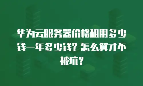 华为云服务器价格租用多少钱一年多少钱？怎么算才不被坑？