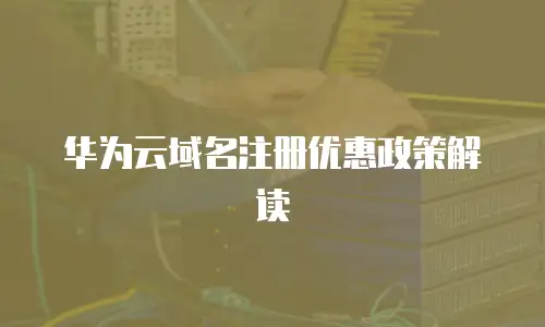 华为云域名注册优惠政策解读
