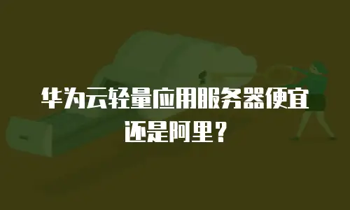 华为云轻量应用服务器便宜还是阿里？
