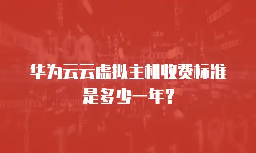 华为云云虚拟主机收费标准是多少一年？