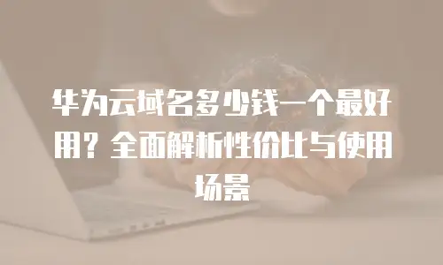 华为云域名多少钱一个最好用？全面解析性价比与使用场景