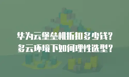 华为云堡垒机折扣多少钱？多云环境下如何理性选型？