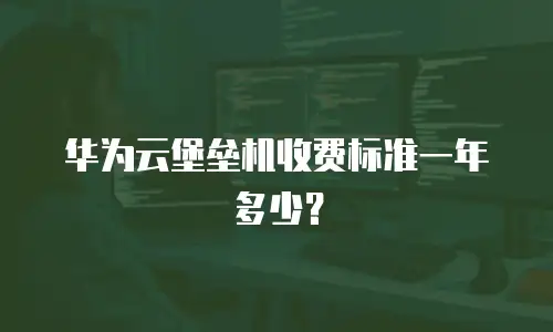 华为云堡垒机收费标准一年多少？