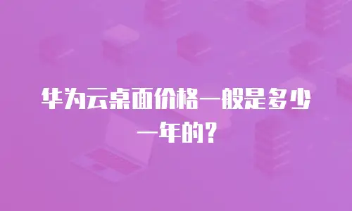 华为云桌面价格一般是多少一年的？