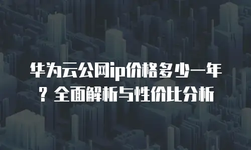 华为云公网ip价格多少一年？全面解析与性价比分析