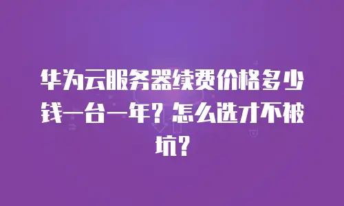 华为云服务器续费价格多少钱一台一年？怎么选才不被坑？
