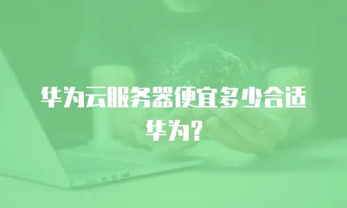 华为云服务器便宜多少合适华为？