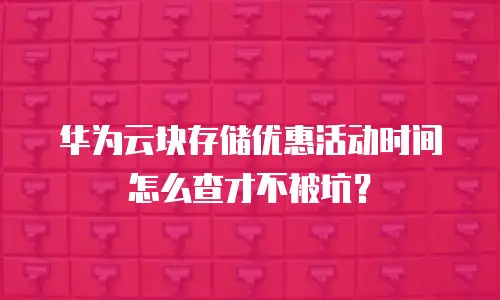 华为云块存储优惠活动时间怎么查才不被坑？