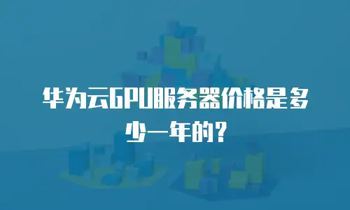 华为云GPU服务器价格是多少一年的？