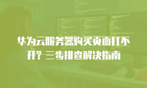 华为云服务器购买页面打不开？三步排查解决指南