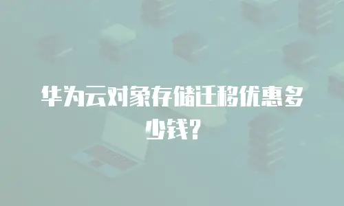 华为云对象存储迁移优惠多少钱？