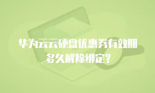 华为云云硬盘优惠券有效期多久解除绑定？