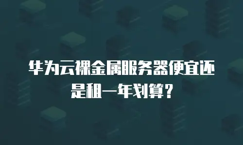 华为云裸金属服务器便宜还是租一年划算？