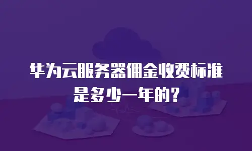 华为云服务器佣金收费标准是多少一年的？
