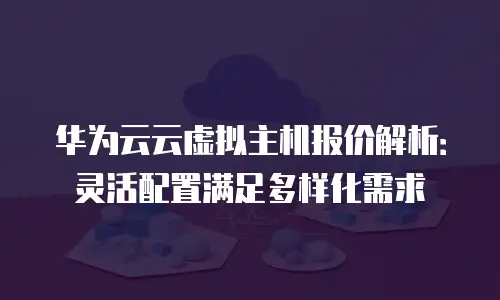 华为云云虚拟主机报价解析：灵活配置满足多样化需求