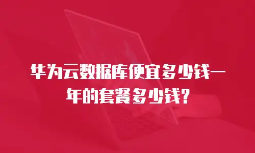 华为云数据库便宜多少钱一年的套餐多少钱？