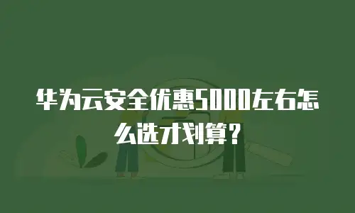 华为云安全优惠5000左右怎么选才划算？