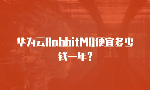 华为云RabbitMQ便宜多少钱一年？