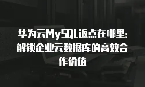 华为云MySQL返点在哪里：解锁企业云数据库的高效合作价值