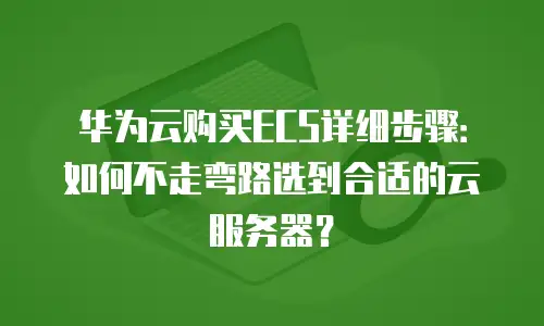华为云购买ECS详细步骤：如何不走弯路选到合适的云服务器？