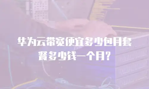 华为云带宽便宜多少包月套餐多少钱一个月？