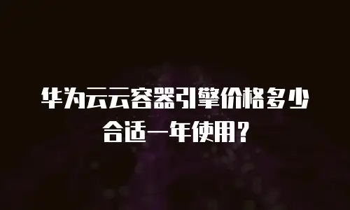 华为云云容器引擎价格多少合适一年使用？