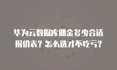 华为云数据库佣金多少合适报价表？怎么选才不吃亏？