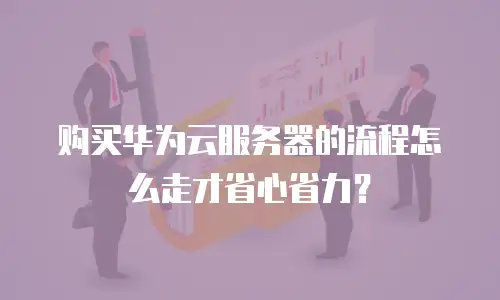 购买华为云服务器的流程怎么走才省心省力？