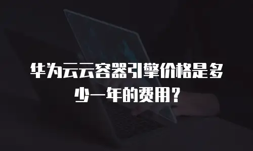 华为云云容器引擎价格是多少一年的费用？