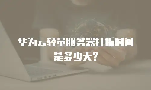 华为云轻量服务器打折时间是多少天？
