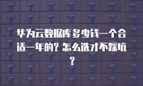 华为云数据库多少钱一个合适一年的？怎么选才不踩坑？