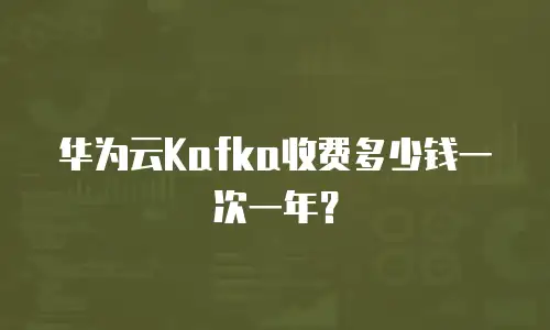 华为云Kafka收费多少钱一次一年？