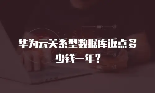 华为云关系型数据库返点多少钱一年？