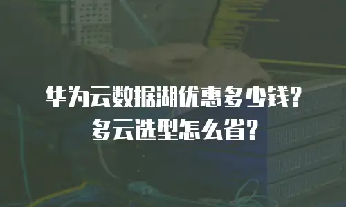 华为云数据湖优惠多少钱？多云选型怎么省？