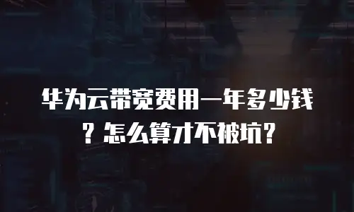 华为云带宽费用一年多少钱？怎么算才不被坑？
