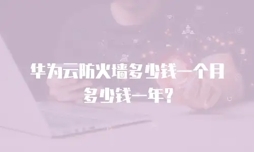 华为云防火墙多少钱一个月多少钱一年？
